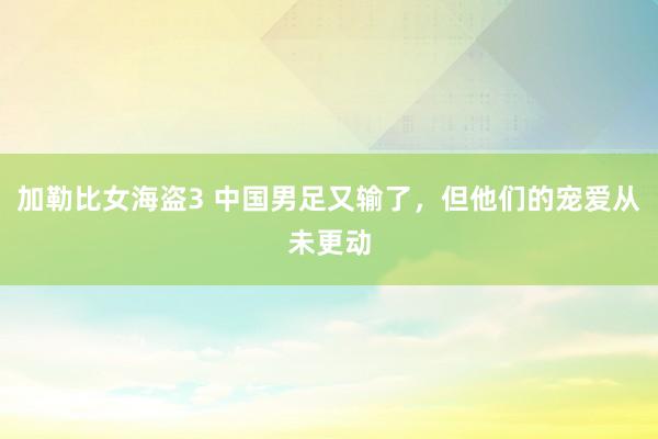 加勒比女海盗3 中国男足又输了，但他们的宠爱从未更动