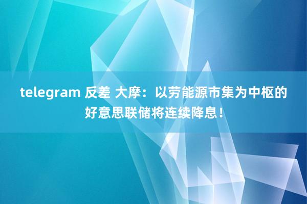 telegram 反差 大摩：以劳能源市集为中枢的好意思联储将连续降息！