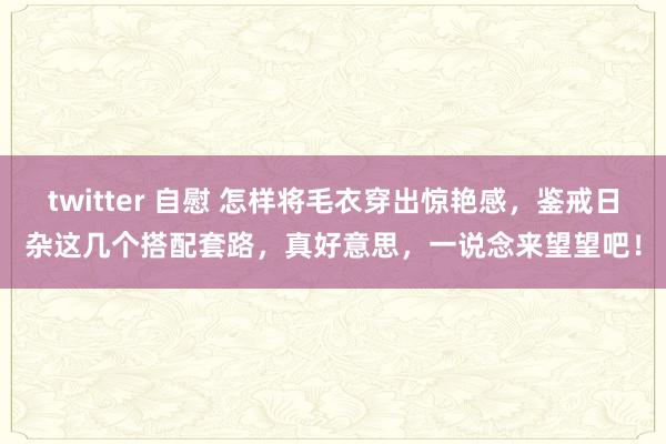 twitter 自慰 怎样将毛衣穿出惊艳感，鉴戒日杂这几个搭配套路，真好意思，一说念来望望吧！