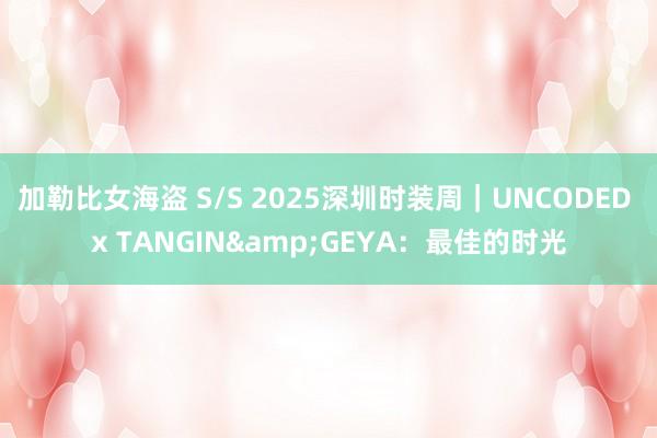 加勒比女海盗 S/S 2025深圳时装周｜UNCODED x TANGIN&GEYA：最佳的时光