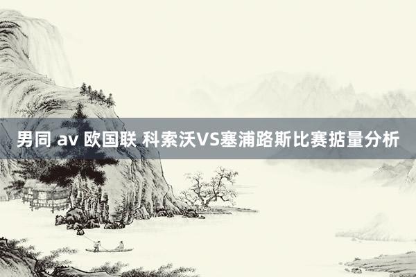 男同 av 欧国联 科索沃VS塞浦路斯比赛掂量分析