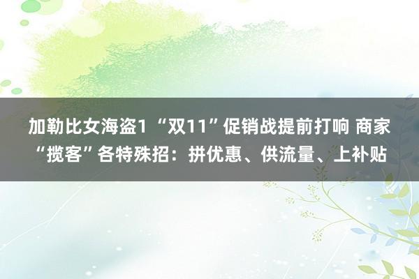 加勒比女海盗1 “双11”促销战提前打响 商家“揽客”各特殊招：拼优惠、供流量、上补贴