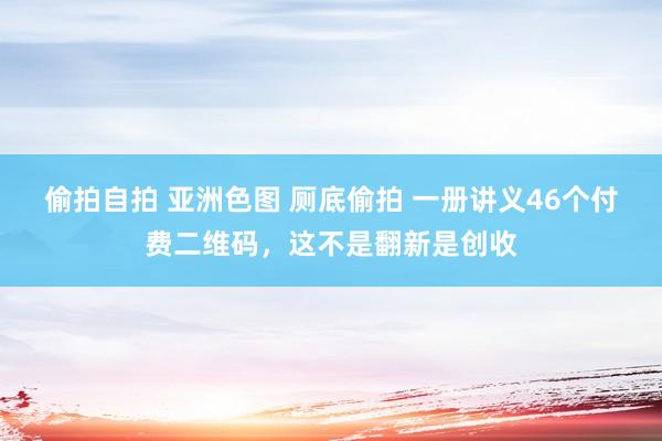 偷拍自拍 亚洲色图 厕底偷拍 一册讲义46个付费二维码，这不是翻新是创收