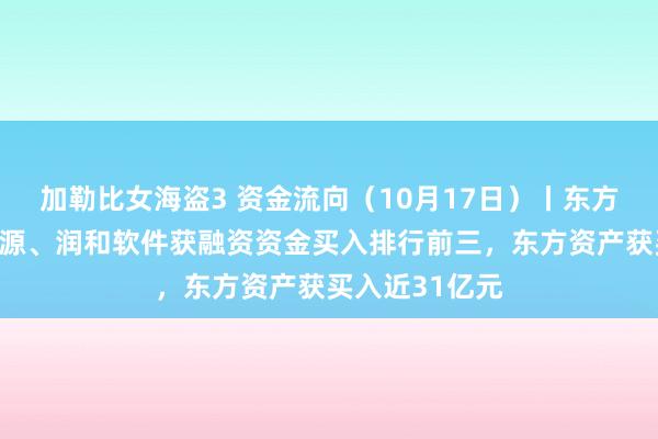 加勒比女海盗3 资金流向（10月17日）丨东方资产、软通能源、润和软件获融资资金买入排行前三，东方资产获买入近31亿元