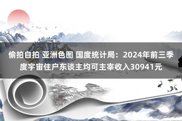 偷拍自拍 亚洲色图 国度统计局：2024年前三季度宇宙住户东谈主均可主宰收入30941元