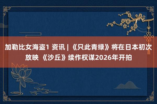 加勒比女海盗1 资讯 | 《只此青绿》将在日本初次放映 《沙丘》续作权谋2026年开拍