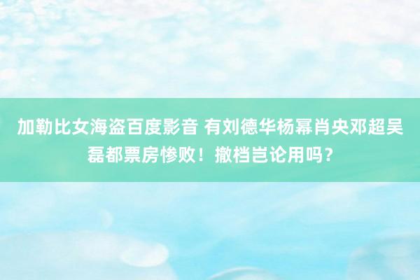 加勒比女海盗百度影音 有刘德华杨幂肖央邓超吴磊都票房惨败！撤档岂论用吗？