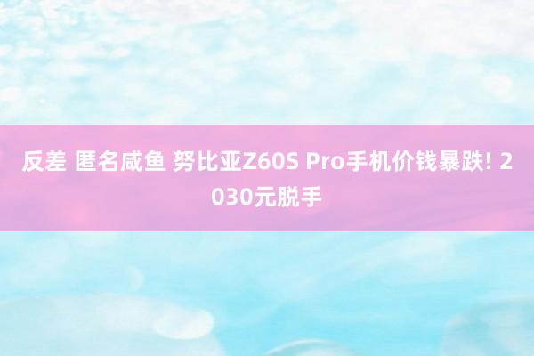 反差 匿名咸鱼 努比亚Z60S Pro手机价钱暴跌! 2030元脱手