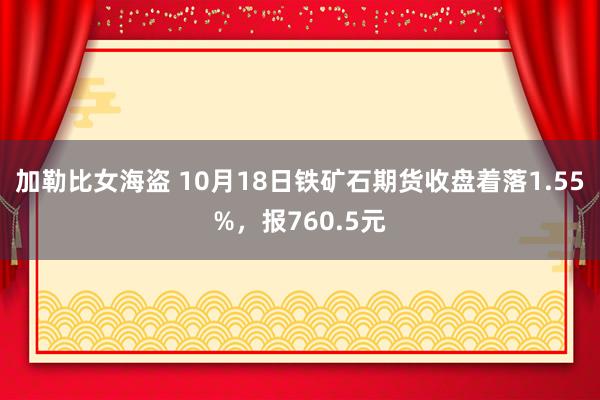 加勒比女海盗 10月18日铁矿石期货收盘着落1.55%，报760.5元