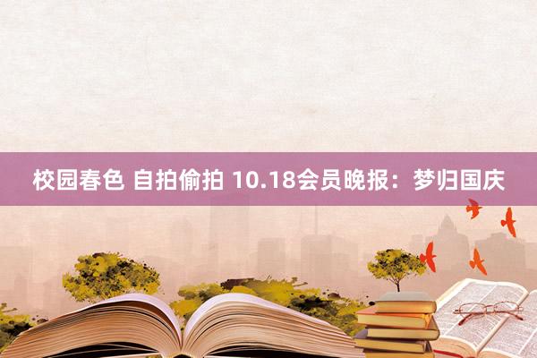 校园春色 自拍偷拍 10.18会员晚报：梦归国庆