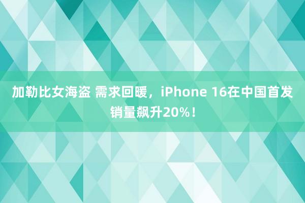 加勒比女海盗 需求回暖，iPhone 16在中国首发销量飙升20%！