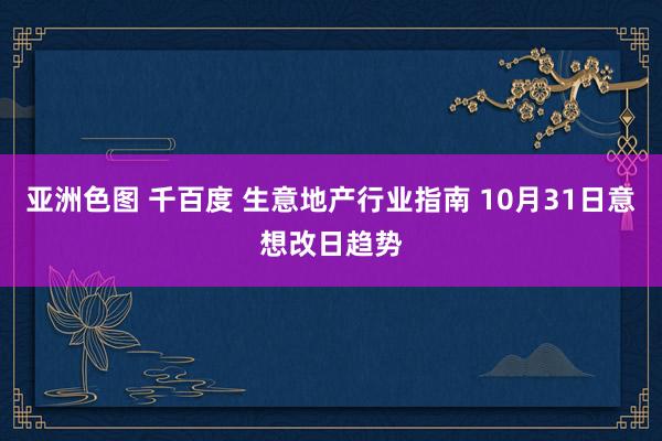 亚洲色图 千百度 生意地产行业指南 10月31日意想改日趋势