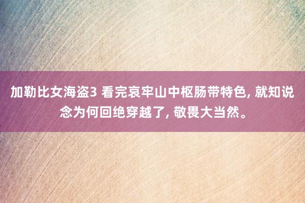 加勒比女海盗3 看完哀牢山中枢肠带特色， 就知说念为何回绝穿越了， 敬畏大当然。