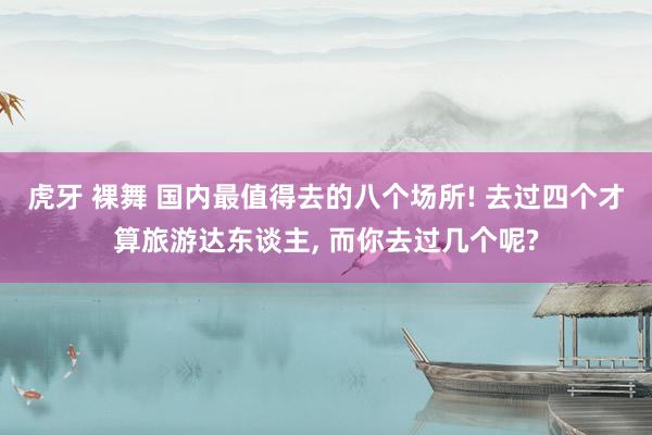 虎牙 裸舞 国内最值得去的八个场所! 去过四个才算旅游达东谈主， 而你去过几个呢?