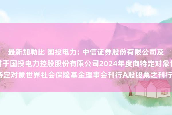 最新加勒比 国投电力: 中信证券股份有限公司及国投证券股份有限公司对于国投电力控股股份有限公司2024年度向特定对象世界社会保险基金理事会刊行A股股票之刊行保荐书现实节录