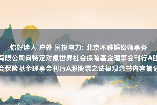 你好迷人 户外 国投电力: 北京不雅韬讼师事务所对于国投电力控股股份有限公司向特定对象世界社会保险基金理事会刊行A股股票之法律观念书内容摘记