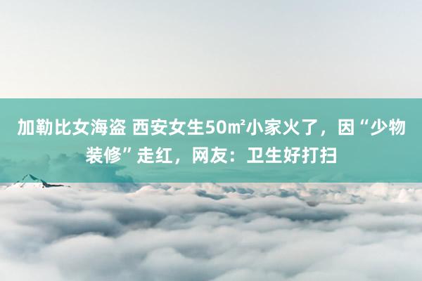 加勒比女海盗 西安女生50㎡小家火了，因“少物装修”走红，网友：卫生好打扫