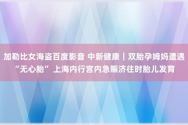 加勒比女海盗百度影音 中新健康｜双胎孕姆妈遭遇“无心胎” 上海内行宫内急赈济往时胎儿发育