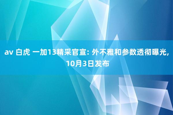 av 白虎 一加13精采官宣: 外不雅和参数透彻曝光， 10月3日发布