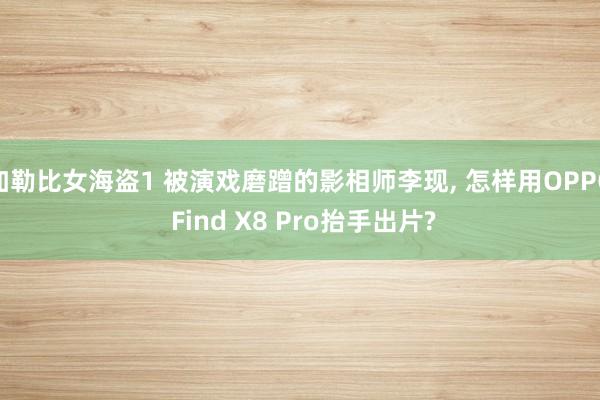 加勒比女海盗1 被演戏磨蹭的影相师李现， 怎样用OPPO Find X8 Pro抬手出片?