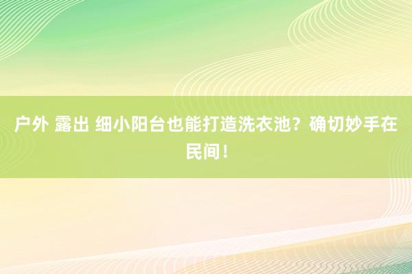 户外 露出 细小阳台也能打造洗衣池？确切妙手在民间！