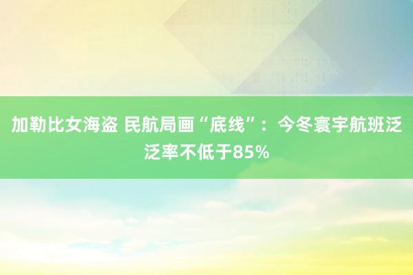 加勒比女海盗 民航局画“底线”：今冬寰宇航班泛泛率不低于85%