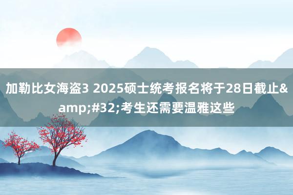 加勒比女海盗3 2025硕士统考报名将于28日截止&#32;考生还需要温雅这些