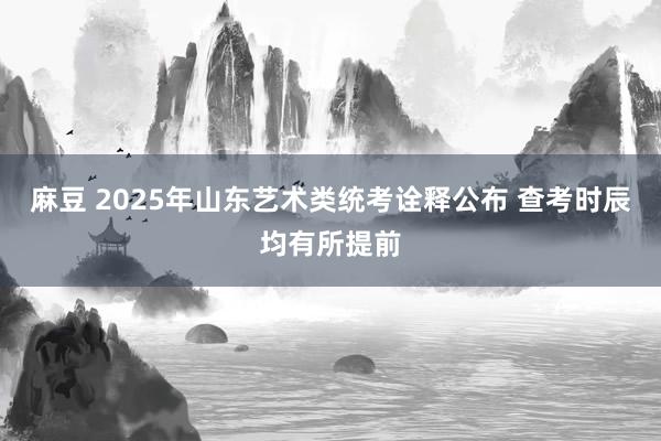 麻豆 2025年山东艺术类统考诠释公布 查考时辰均有所提前