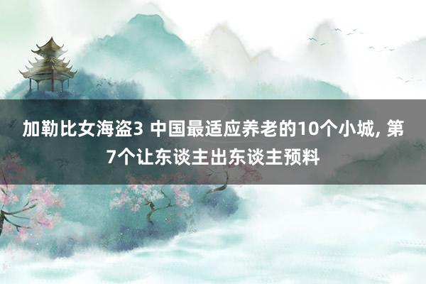 加勒比女海盗3 中国最适应养老的10个小城， 第7个让东谈主出东谈主预料