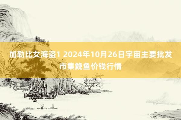 加勒比女海盗1 2024年10月26日宇宙主要批发市集鮸鱼价钱行情