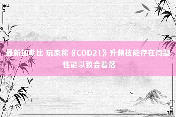 最新加勒比 玩家称《COD21》升频技能存在问题 性能以致会着落