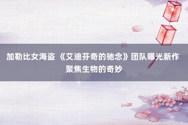 加勒比女海盗 《艾迪芬奇的驰念》团队曝光新作 聚焦生物的奇妙