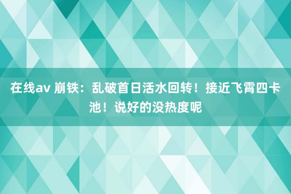 在线av 崩铁：乱破首日活水回转！接近飞霄四卡池！说好的没热度呢