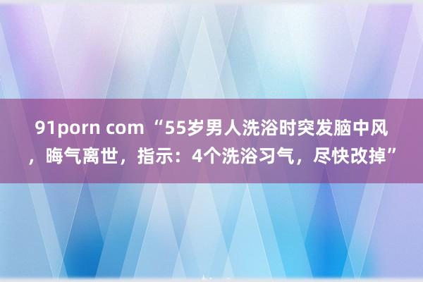 91porn com “55岁男人洗浴时突发脑中风，晦气离世，指示：4个洗浴习气，尽快改掉”