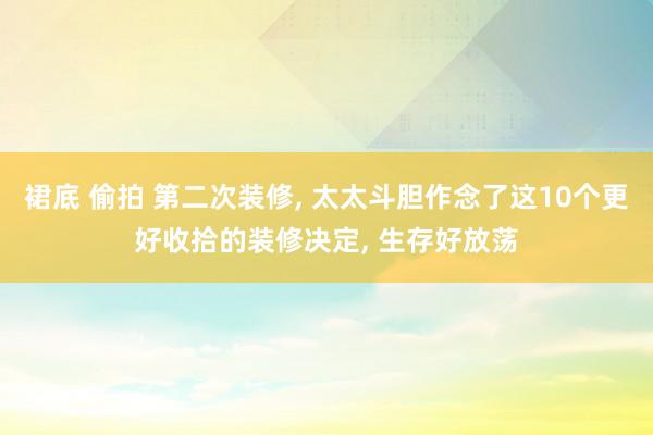 裙底 偷拍 第二次装修， 太太斗胆作念了这10个更好收拾的装修决定， 生存好放荡