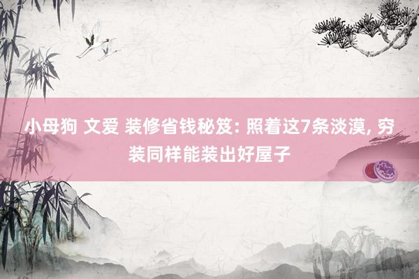 小母狗 文爱 装修省钱秘笈: 照着这7条淡漠， 穷装同样能装出好屋子