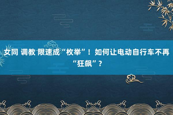 女同 调教 限速成“枚举”！如何让电动自行车不再“狂飙”？