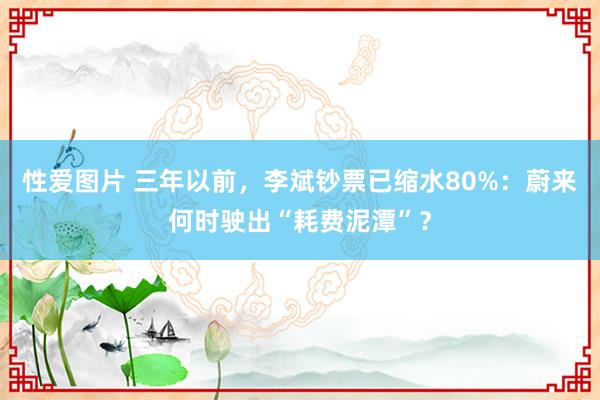 性爱图片 三年以前，李斌钞票已缩水80%：蔚来何时驶出“耗费泥潭”？