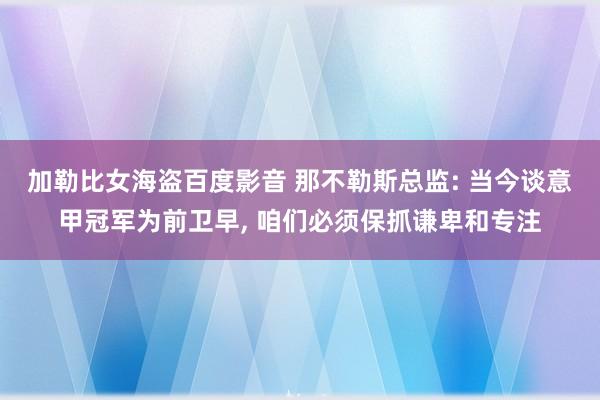 加勒比女海盗百度影音 那不勒斯总监: 当今谈意甲冠军为前卫早， 咱们必须保抓谦卑和专注