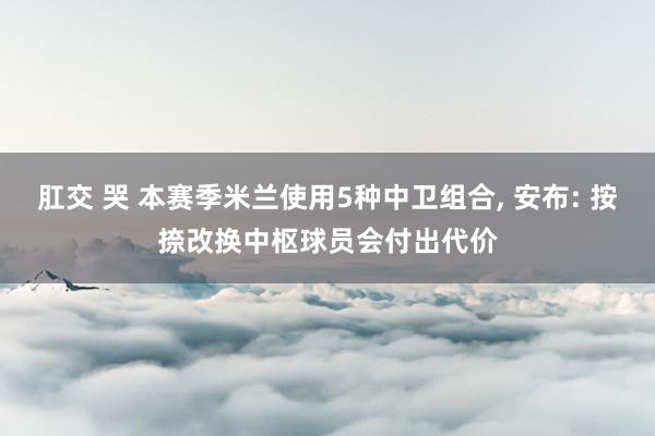 肛交 哭 本赛季米兰使用5种中卫组合， 安布: 按捺改换中枢球员会付出代价