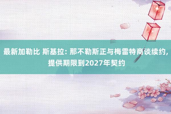 最新加勒比 斯基拉: 那不勒斯正与梅雷特商谈续约， 提供期限到2027年契约