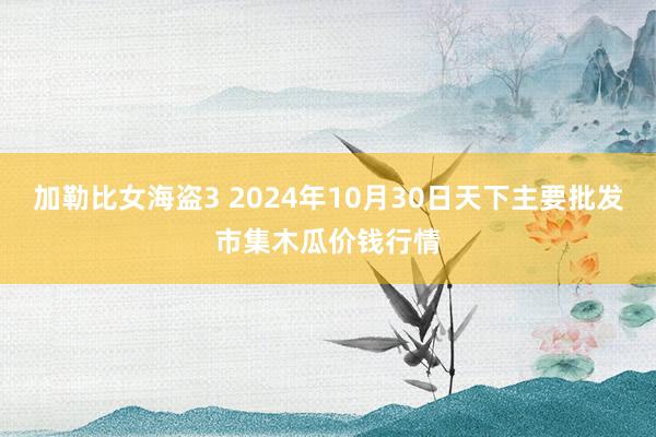 加勒比女海盗3 2024年10月30日天下主要批发市集木瓜价钱行情