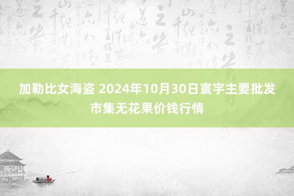 加勒比女海盗 2024年10月30日寰宇主要批发市集无花果价钱行情