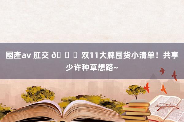 國產av 肛交 🛒双11大牌囤货小清单！共享少许种草想路~