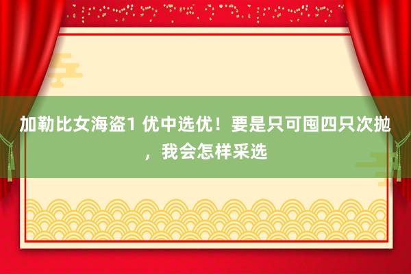 加勒比女海盗1 优中选优！要是只可囤四只次抛，我会怎样采选