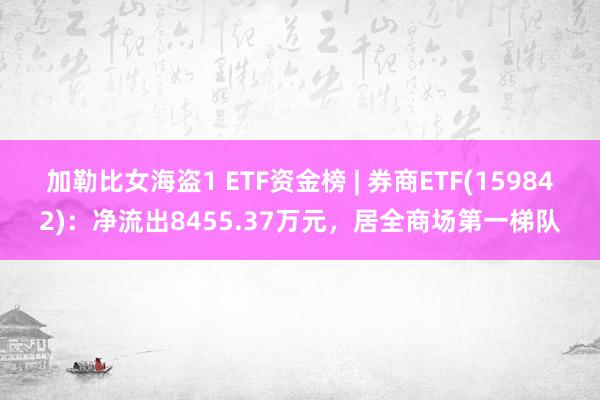 加勒比女海盗1 ETF资金榜 | 券商ETF(159842)：净流出8455.37万元，居全商场第一梯队