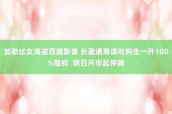 加勒比女海盗百度影音 长盈通筹谋收购生一升100%股权  明日开市起停牌