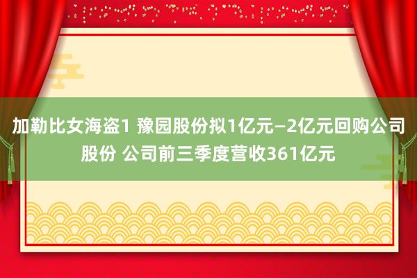 加勒比女海盗1 豫园股份拟1亿元—2亿元回购公司股份 公司前三季度营收361亿元