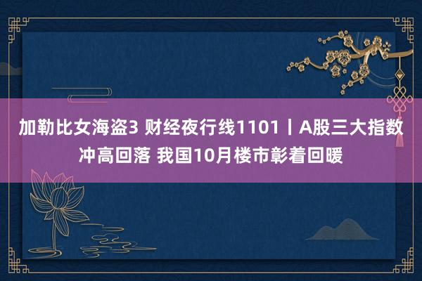 加勒比女海盗3 财经夜行线1101丨A股三大指数冲高回落 我国10月楼市彰着回暖