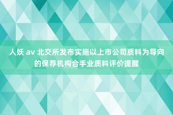 人妖 av 北交所发布实施以上市公司质料为导向的保荐机构合手业质料评价提醒